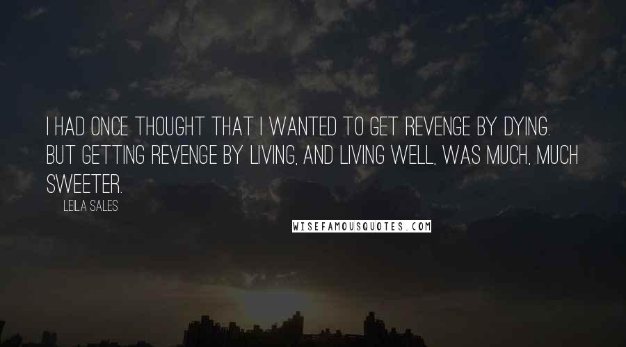 Leila Sales Quotes: I had once thought that I wanted to get revenge by dying. But getting revenge by living, and living well, was much, much sweeter.