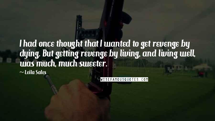 Leila Sales Quotes: I had once thought that I wanted to get revenge by dying. But getting revenge by living, and living well, was much, much sweeter.