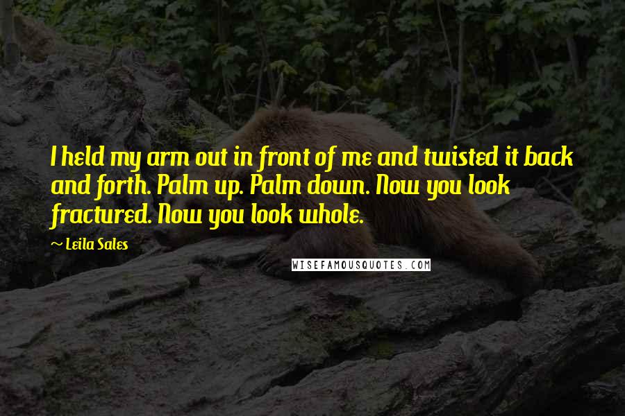 Leila Sales Quotes: I held my arm out in front of me and twisted it back and forth. Palm up. Palm down. Now you look fractured. Now you look whole.