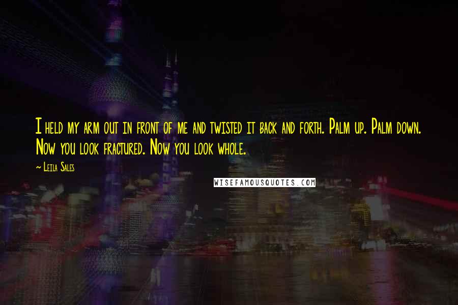 Leila Sales Quotes: I held my arm out in front of me and twisted it back and forth. Palm up. Palm down. Now you look fractured. Now you look whole.