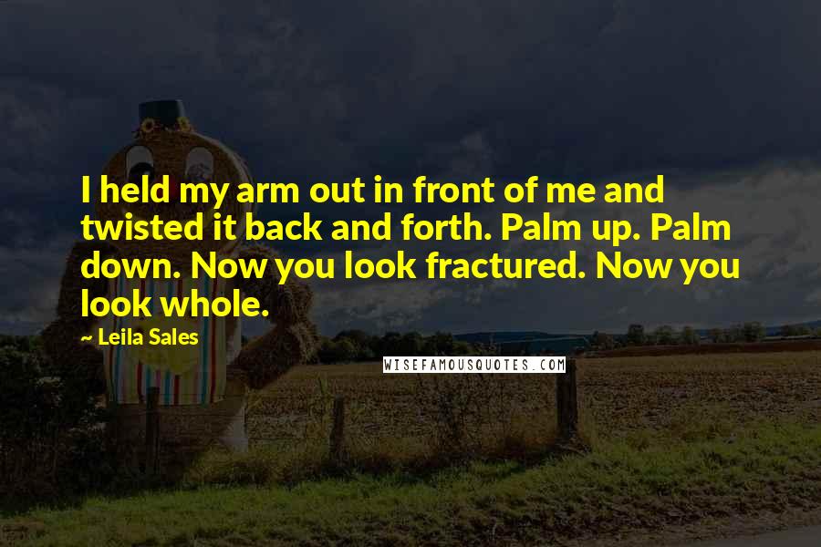 Leila Sales Quotes: I held my arm out in front of me and twisted it back and forth. Palm up. Palm down. Now you look fractured. Now you look whole.