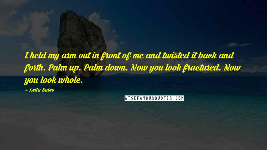 Leila Sales Quotes: I held my arm out in front of me and twisted it back and forth. Palm up. Palm down. Now you look fractured. Now you look whole.