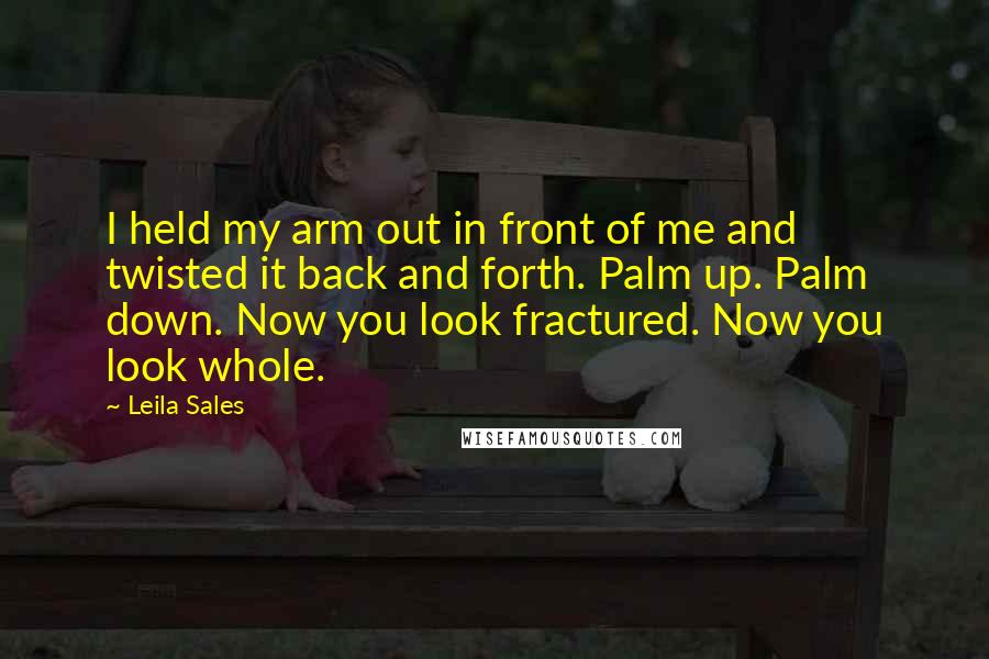 Leila Sales Quotes: I held my arm out in front of me and twisted it back and forth. Palm up. Palm down. Now you look fractured. Now you look whole.