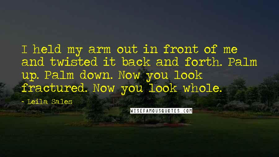 Leila Sales Quotes: I held my arm out in front of me and twisted it back and forth. Palm up. Palm down. Now you look fractured. Now you look whole.