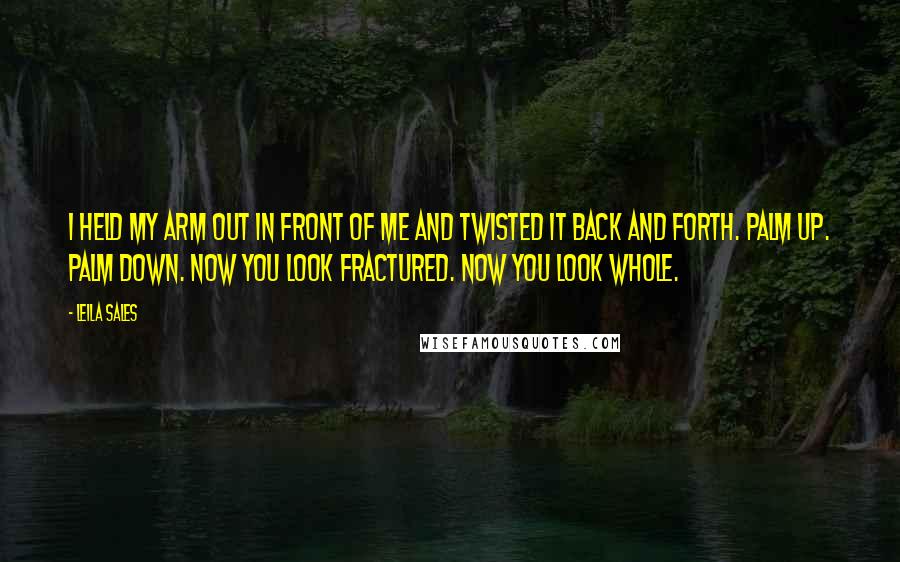 Leila Sales Quotes: I held my arm out in front of me and twisted it back and forth. Palm up. Palm down. Now you look fractured. Now you look whole.