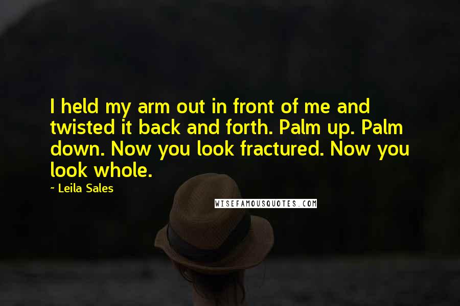 Leila Sales Quotes: I held my arm out in front of me and twisted it back and forth. Palm up. Palm down. Now you look fractured. Now you look whole.