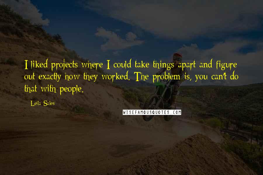 Leila Sales Quotes: I liked projects where I could take things apart and figure out exactly how they worked. The problem is, you can't do that with people.