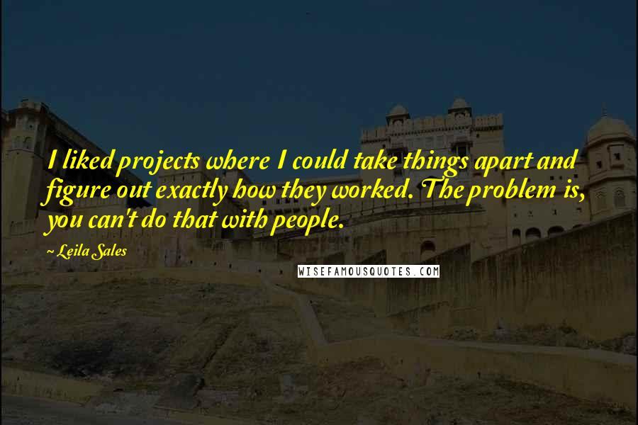 Leila Sales Quotes: I liked projects where I could take things apart and figure out exactly how they worked. The problem is, you can't do that with people.