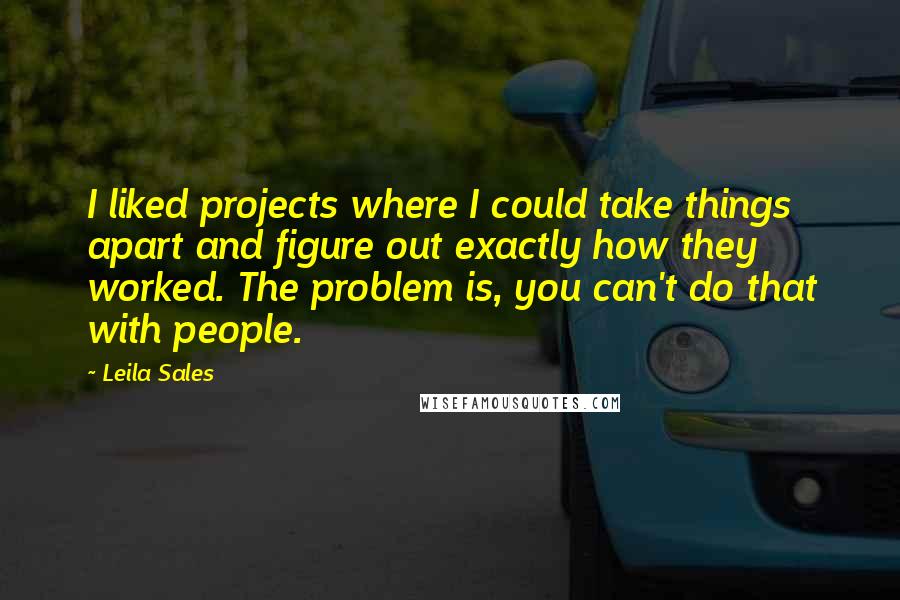 Leila Sales Quotes: I liked projects where I could take things apart and figure out exactly how they worked. The problem is, you can't do that with people.