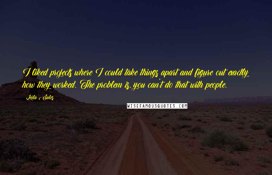 Leila Sales Quotes: I liked projects where I could take things apart and figure out exactly how they worked. The problem is, you can't do that with people.