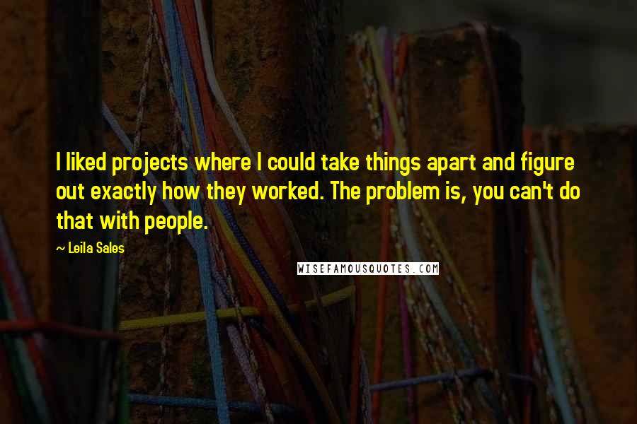 Leila Sales Quotes: I liked projects where I could take things apart and figure out exactly how they worked. The problem is, you can't do that with people.