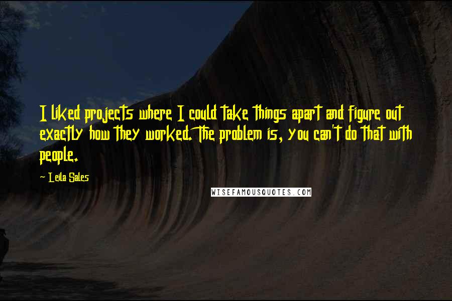 Leila Sales Quotes: I liked projects where I could take things apart and figure out exactly how they worked. The problem is, you can't do that with people.