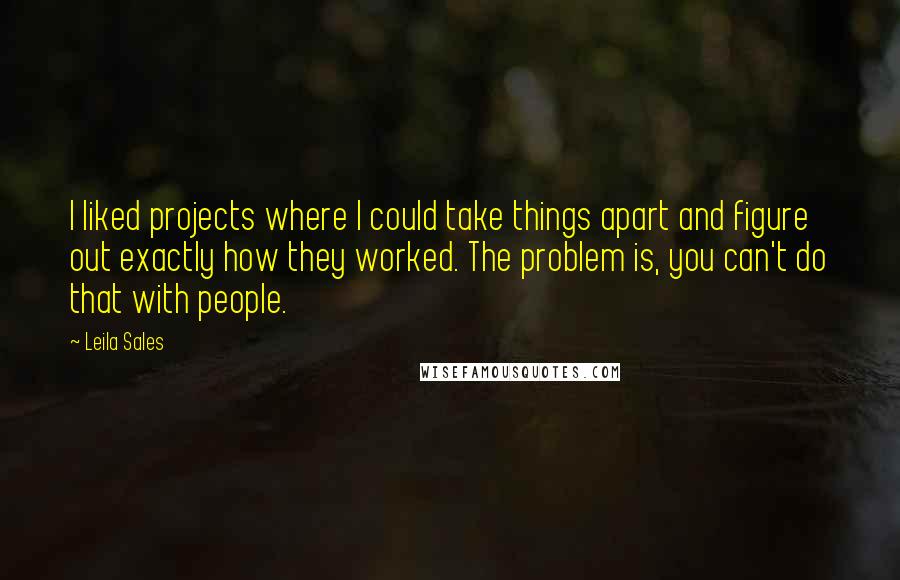 Leila Sales Quotes: I liked projects where I could take things apart and figure out exactly how they worked. The problem is, you can't do that with people.
