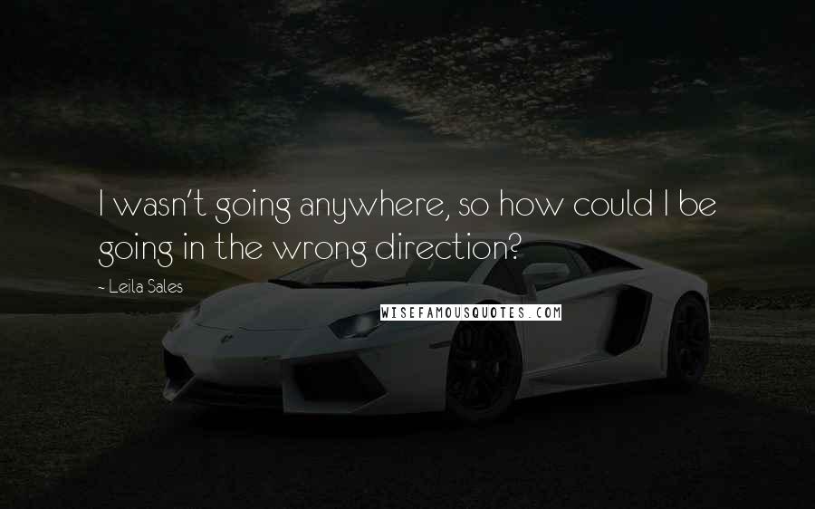 Leila Sales Quotes: I wasn't going anywhere, so how could I be going in the wrong direction?