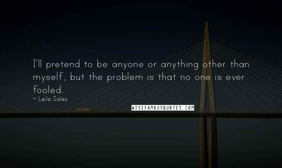 Leila Sales Quotes: I'll pretend to be anyone or anything other than myself, but the problem is that no one is ever fooled.