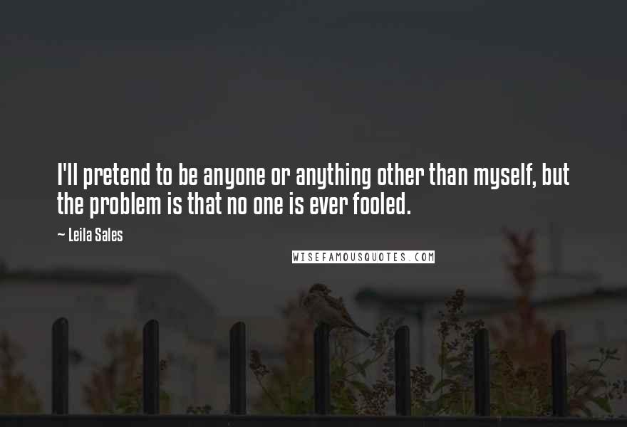 Leila Sales Quotes: I'll pretend to be anyone or anything other than myself, but the problem is that no one is ever fooled.