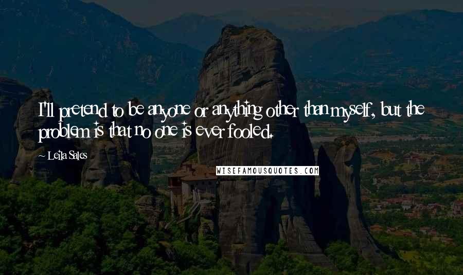 Leila Sales Quotes: I'll pretend to be anyone or anything other than myself, but the problem is that no one is ever fooled.