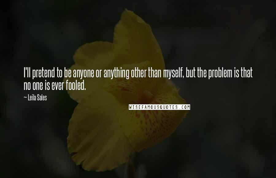 Leila Sales Quotes: I'll pretend to be anyone or anything other than myself, but the problem is that no one is ever fooled.