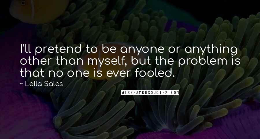 Leila Sales Quotes: I'll pretend to be anyone or anything other than myself, but the problem is that no one is ever fooled.