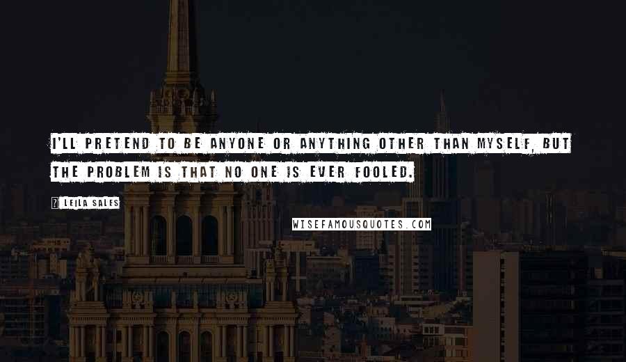 Leila Sales Quotes: I'll pretend to be anyone or anything other than myself, but the problem is that no one is ever fooled.