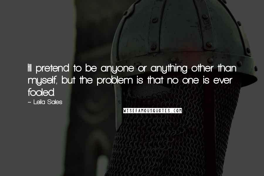 Leila Sales Quotes: I'll pretend to be anyone or anything other than myself, but the problem is that no one is ever fooled.