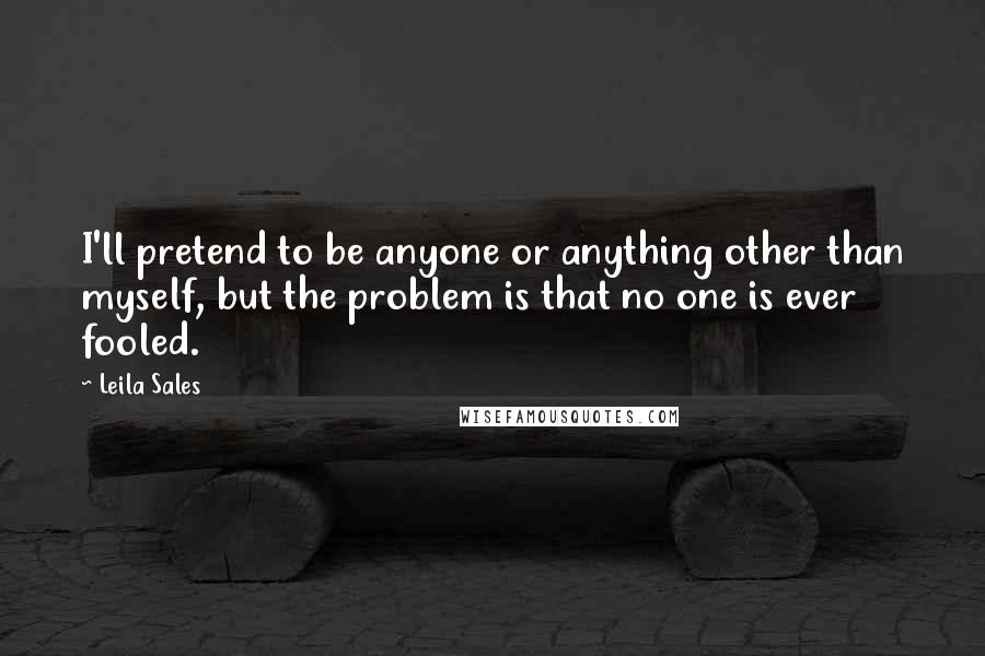 Leila Sales Quotes: I'll pretend to be anyone or anything other than myself, but the problem is that no one is ever fooled.