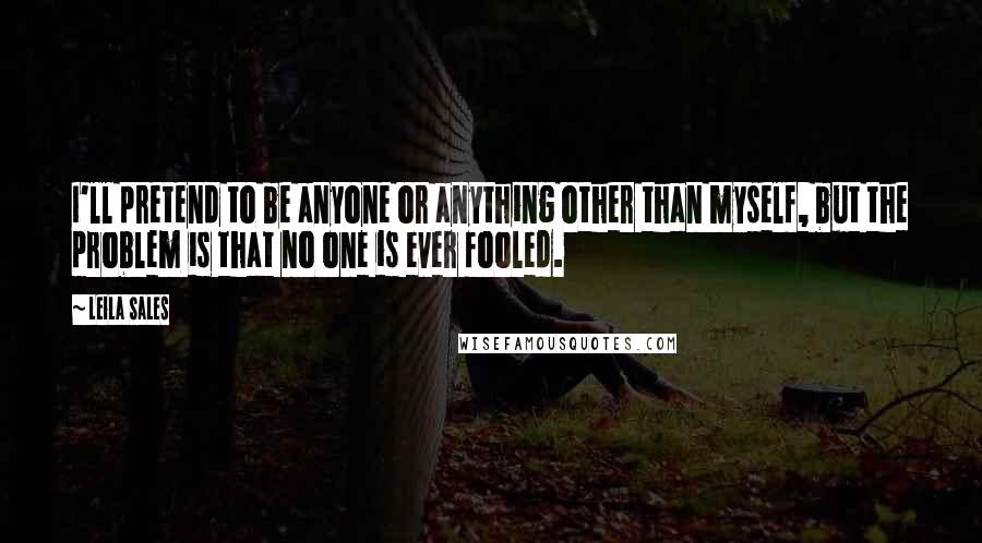 Leila Sales Quotes: I'll pretend to be anyone or anything other than myself, but the problem is that no one is ever fooled.