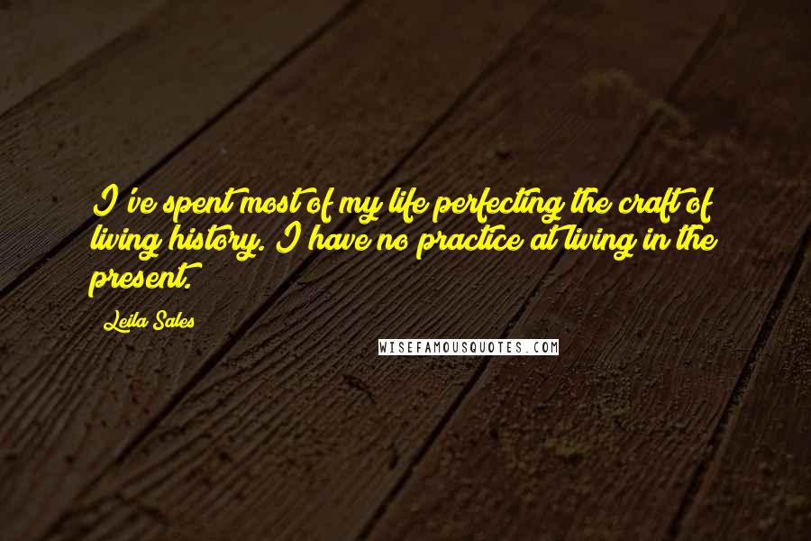 Leila Sales Quotes: I've spent most of my life perfecting the craft of living history. I have no practice at living in the present.