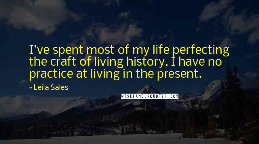 Leila Sales Quotes: I've spent most of my life perfecting the craft of living history. I have no practice at living in the present.