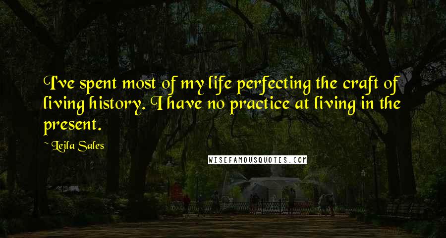 Leila Sales Quotes: I've spent most of my life perfecting the craft of living history. I have no practice at living in the present.