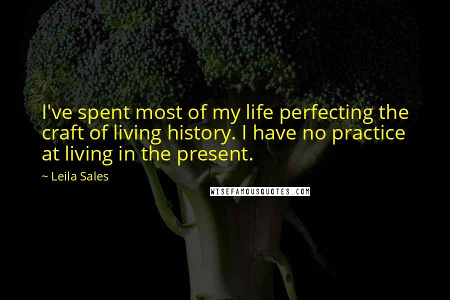 Leila Sales Quotes: I've spent most of my life perfecting the craft of living history. I have no practice at living in the present.