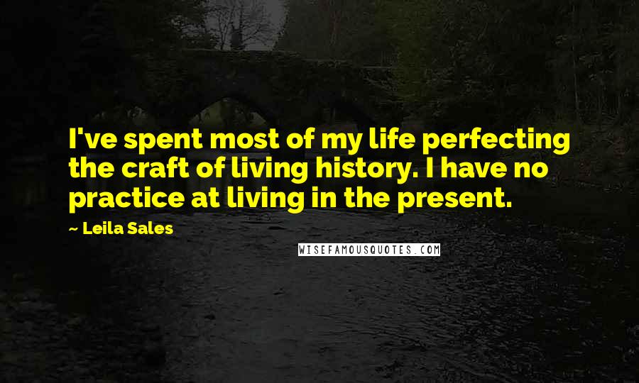 Leila Sales Quotes: I've spent most of my life perfecting the craft of living history. I have no practice at living in the present.