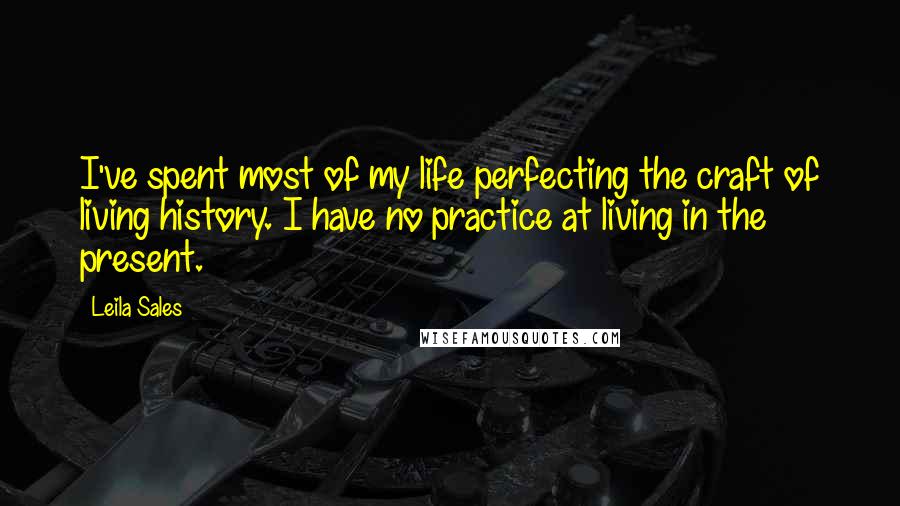 Leila Sales Quotes: I've spent most of my life perfecting the craft of living history. I have no practice at living in the present.