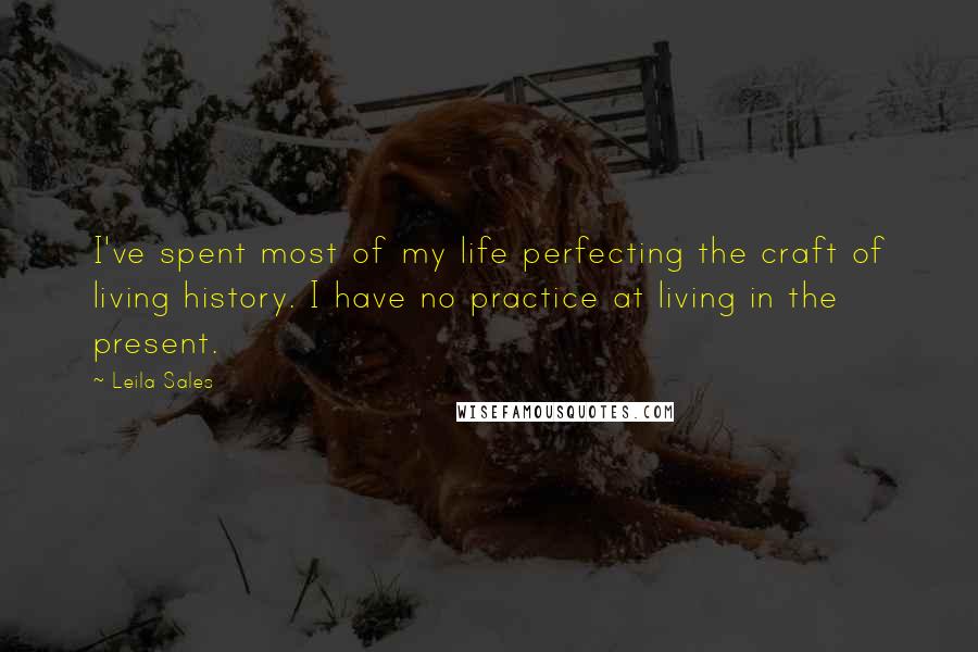 Leila Sales Quotes: I've spent most of my life perfecting the craft of living history. I have no practice at living in the present.