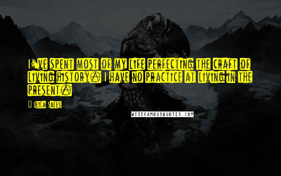 Leila Sales Quotes: I've spent most of my life perfecting the craft of living history. I have no practice at living in the present.