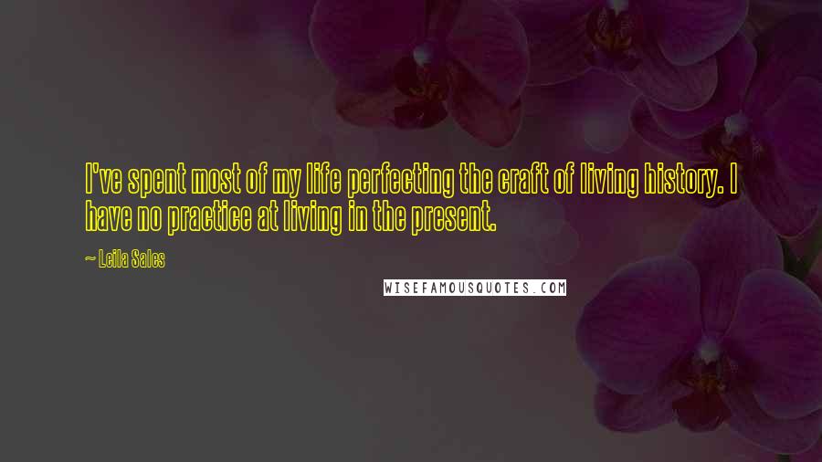 Leila Sales Quotes: I've spent most of my life perfecting the craft of living history. I have no practice at living in the present.