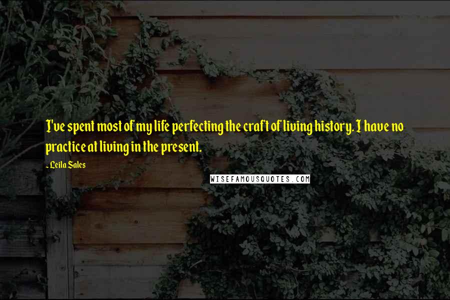 Leila Sales Quotes: I've spent most of my life perfecting the craft of living history. I have no practice at living in the present.