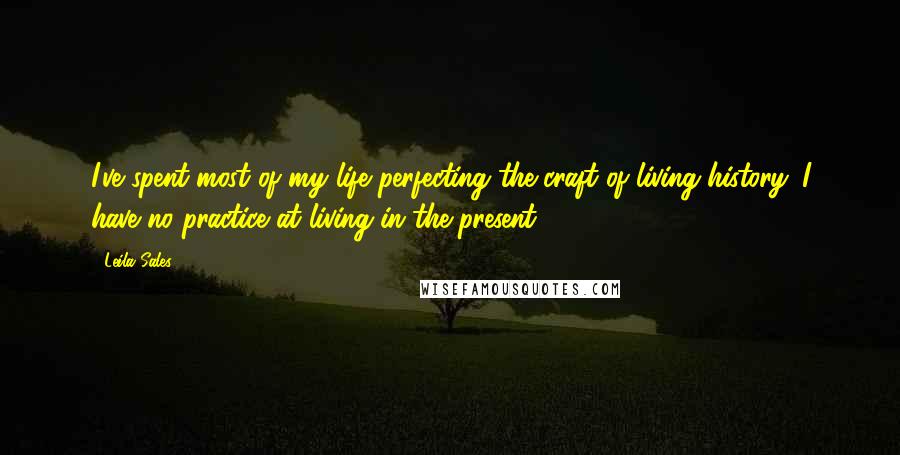 Leila Sales Quotes: I've spent most of my life perfecting the craft of living history. I have no practice at living in the present.