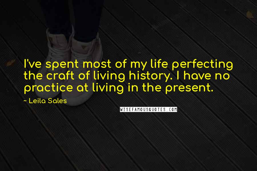 Leila Sales Quotes: I've spent most of my life perfecting the craft of living history. I have no practice at living in the present.