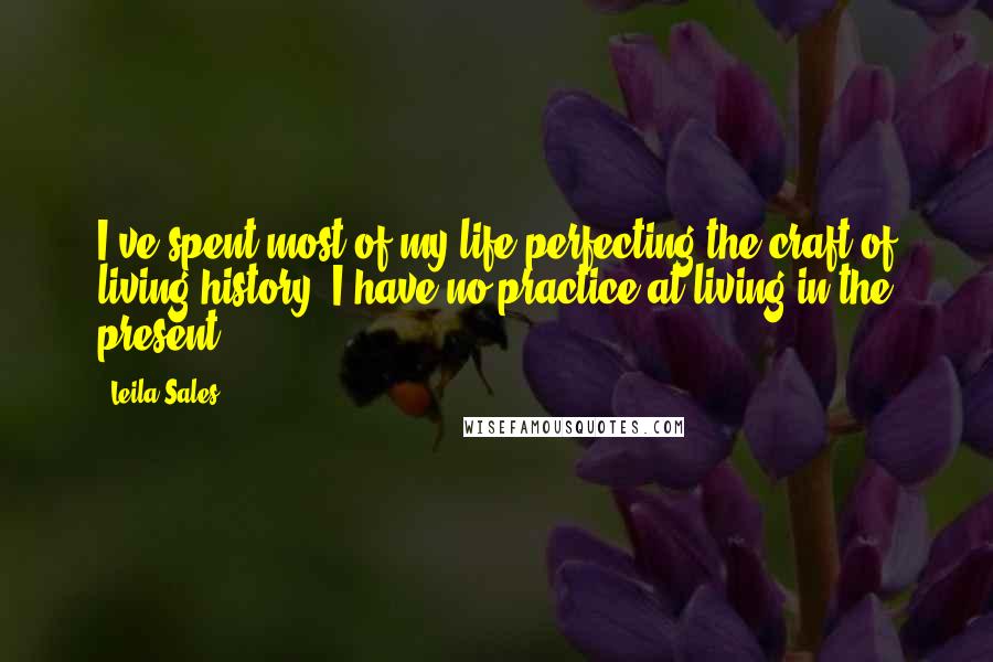 Leila Sales Quotes: I've spent most of my life perfecting the craft of living history. I have no practice at living in the present.