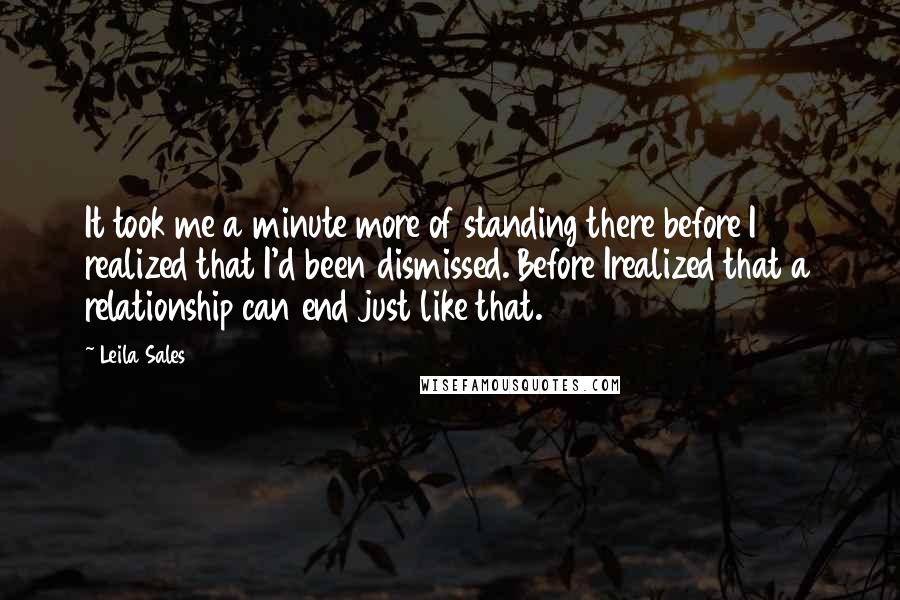 Leila Sales Quotes: It took me a minute more of standing there before I realized that I'd been dismissed. Before Irealized that a relationship can end just like that.