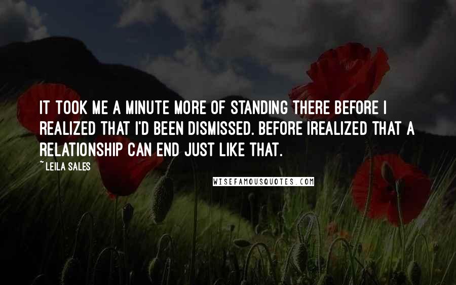 Leila Sales Quotes: It took me a minute more of standing there before I realized that I'd been dismissed. Before Irealized that a relationship can end just like that.
