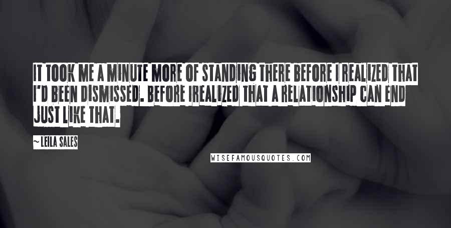 Leila Sales Quotes: It took me a minute more of standing there before I realized that I'd been dismissed. Before Irealized that a relationship can end just like that.