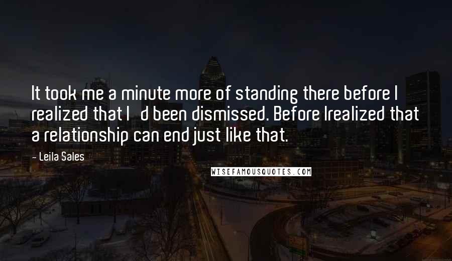 Leila Sales Quotes: It took me a minute more of standing there before I realized that I'd been dismissed. Before Irealized that a relationship can end just like that.