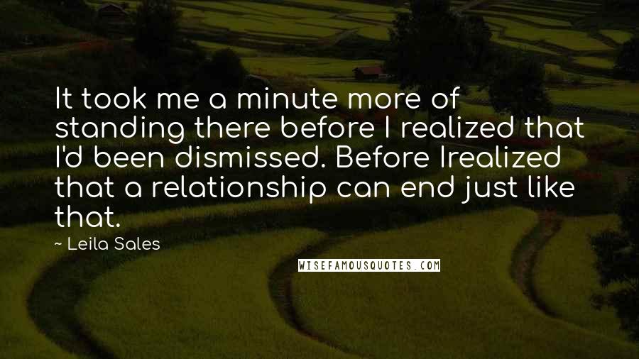 Leila Sales Quotes: It took me a minute more of standing there before I realized that I'd been dismissed. Before Irealized that a relationship can end just like that.