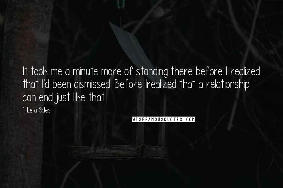 Leila Sales Quotes: It took me a minute more of standing there before I realized that I'd been dismissed. Before Irealized that a relationship can end just like that.