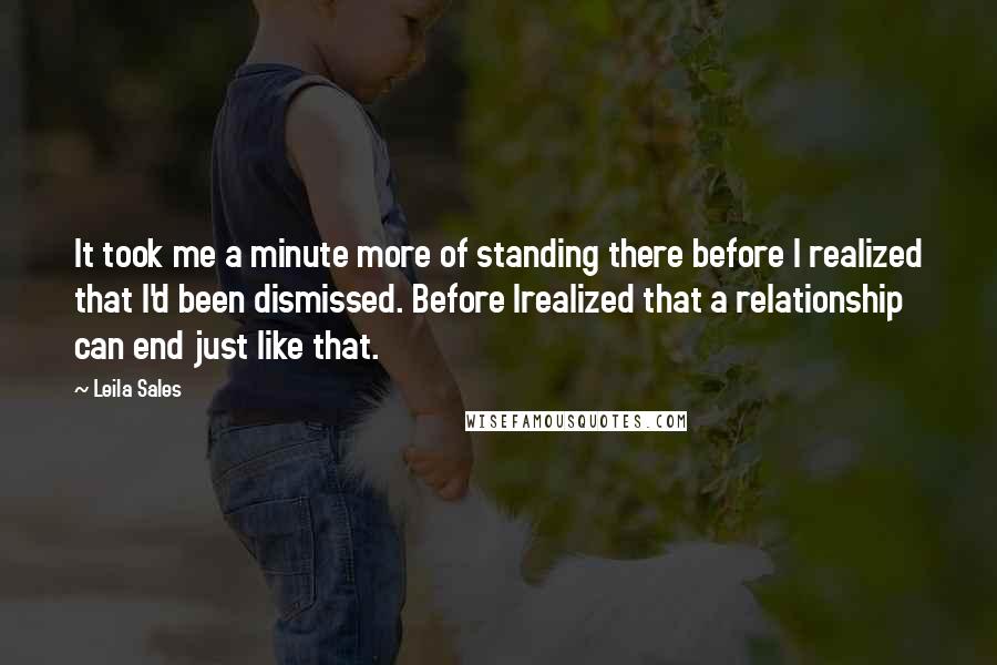 Leila Sales Quotes: It took me a minute more of standing there before I realized that I'd been dismissed. Before Irealized that a relationship can end just like that.