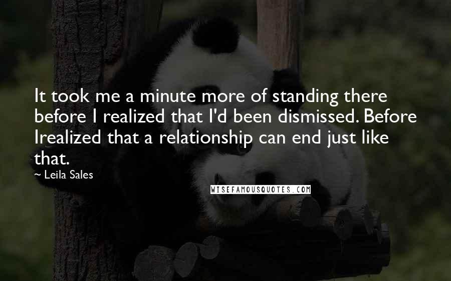 Leila Sales Quotes: It took me a minute more of standing there before I realized that I'd been dismissed. Before Irealized that a relationship can end just like that.