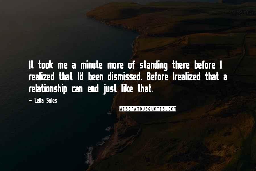 Leila Sales Quotes: It took me a minute more of standing there before I realized that I'd been dismissed. Before Irealized that a relationship can end just like that.