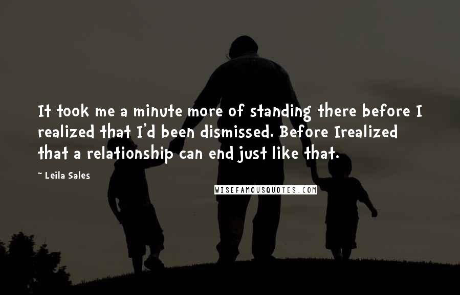 Leila Sales Quotes: It took me a minute more of standing there before I realized that I'd been dismissed. Before Irealized that a relationship can end just like that.